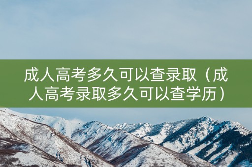 成人高考多久可以查录取（成人高考录取多久可以查学历）