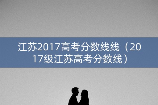 江苏2017高考分数线线（2017级江苏高考分数线）