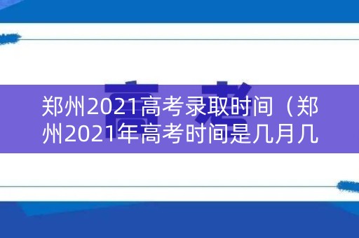郑州2021高考录取时间（郑州2021年高考时间是几月几号）