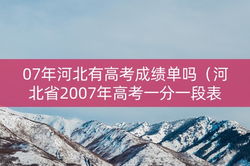 07年河北有高考成绩单吗（河北省2007年高考一分一段表）