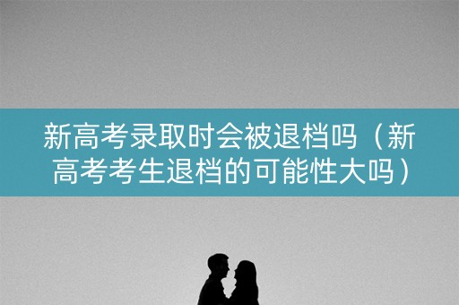 新高考录取时会被退档吗（新高考考生退档的可能性大吗）