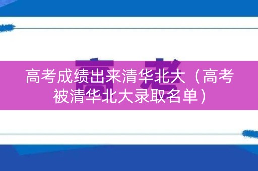 高考成绩出来清华北大（高考被清华北大录取名单）