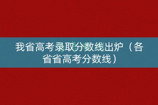 我省高考录取分数线出炉（各省省高考分数线）