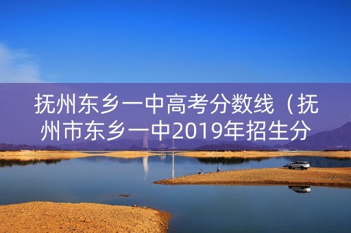 抚州东乡一中高考分数线（抚州市东乡一中2019年招生分数线）