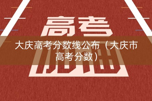 大庆高考分数线公布（大庆市高考分数）
