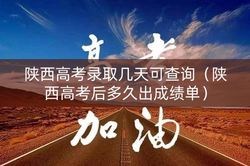 陕西高考录取几天可查询（陕西高考后多久出成绩单）