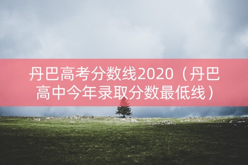 丹巴高考分数线2020（丹巴高中今年录取分数最低线）