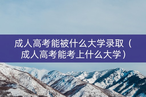 成人高考能被什么大学录取（成人高考能考上什么大学）