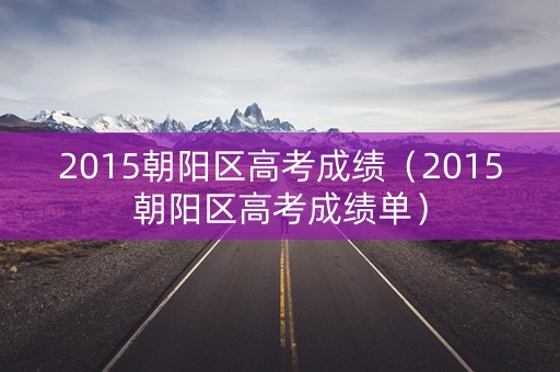 2015朝阳区高考成绩（2015朝阳区高考成绩单）