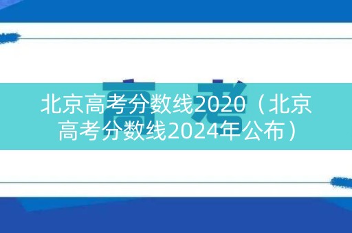 北京高考分数线2020（北京高考分数线2024年公布）