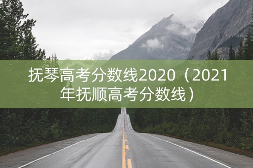 抚琴高考分数线2020（2021年抚顺高考分数线）