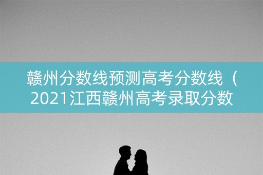 赣州分数线预测高考分数线（2021江西赣州高考录取分数线）