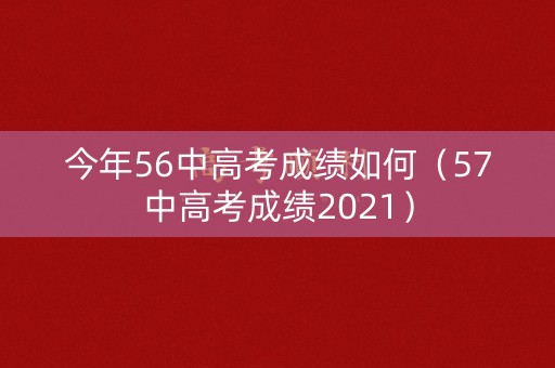 今年56中高考成绩如何（57中高考成绩2021）