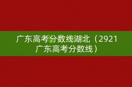 广东高考分数线湖北（2921广东高考分数线）