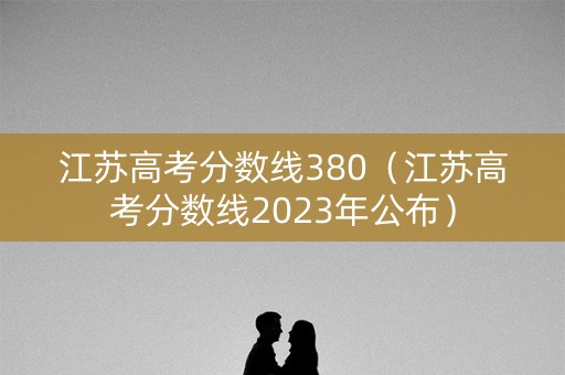 江苏高考分数线380（江苏高考分数线2023年公布）