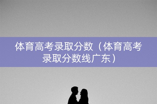 体育高考录取分数（体育高考录取分数线广东）