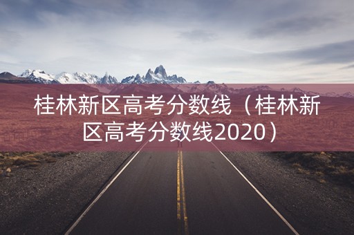 桂林新区高考分数线（桂林新区高考分数线2020）