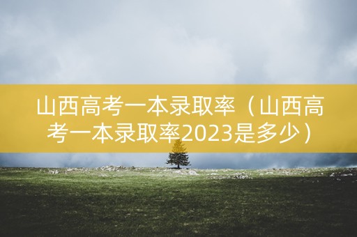 山西高考一本录取率（山西高考一本录取率2023是多少）