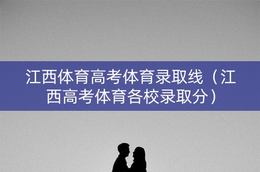 江西体育高考体育录取线（江西高考体育各校录取分）