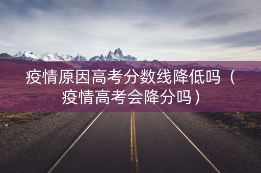 疫情原因高考分数线降低吗（疫情高考会降分吗）