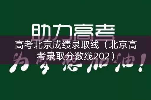高考北京成绩录取线（北京高考录取分数线202）
