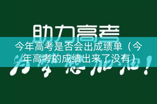 今年高考是否会出成绩单（今年高考的成绩出来了没有）