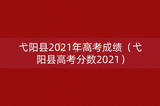 弋阳县2021年高考成绩（弋阳县高考分数2021）
