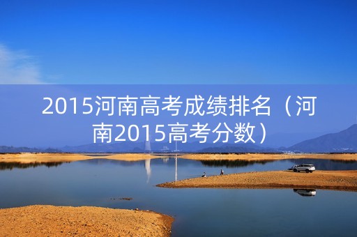 2015河南高考成绩排名（河南2015高考分数）