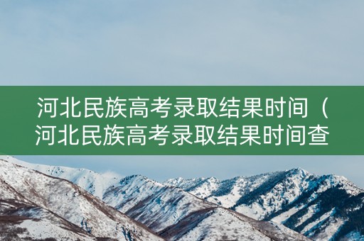 河北民族高考录取结果时间（河北民族高考录取结果时间查询）