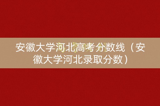 安徽大学河北高考分数线（安徽大学河北录取分数）