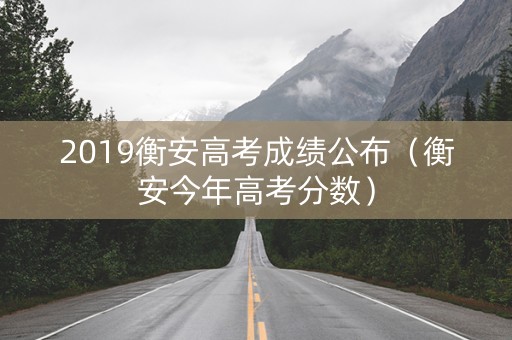 2019衡安高考成绩公布（衡安今年高考分数）