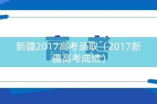 新疆2017高考录取（2017新疆高考成绩）