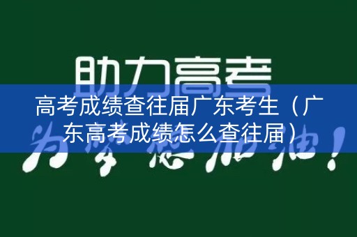 高考成绩查往届广东考生（广东高考成绩怎么查往届）