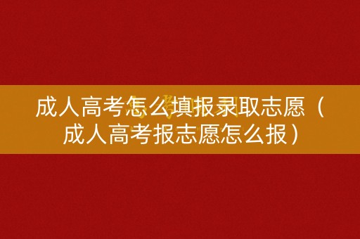 成人高考怎么填报录取志愿（成人高考报志愿怎么报）