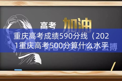 重庆高考成绩590分线（2021重庆高考500分算什么水平）