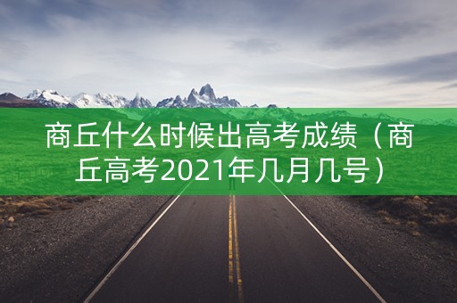 商丘什么时候出高考成绩（商丘高考2021年几月几号）
