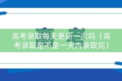 高考录取每天更新一次吗（高考录取是不是一天内录取完）