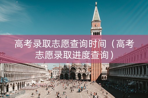 高考录取志愿查询时间（高考志愿录取进度查询）