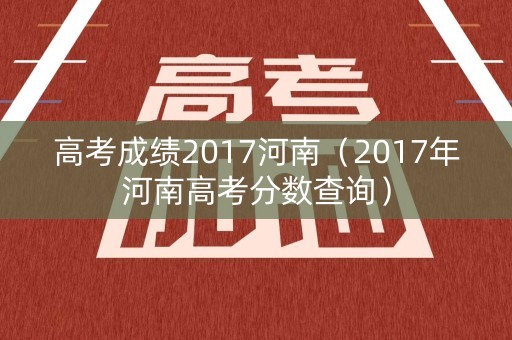 高考成绩2017河南（2017年河南高考分数查询）