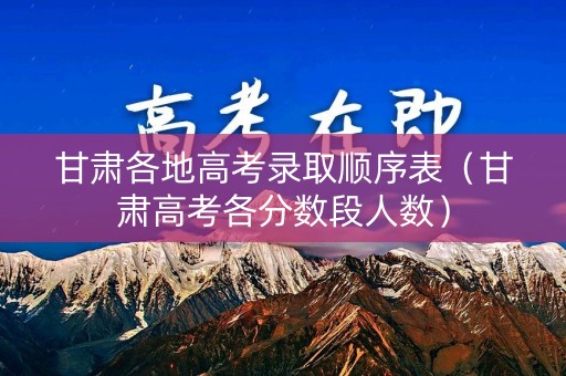 甘肃各地高考录取顺序表（甘肃高考各分数段人数）