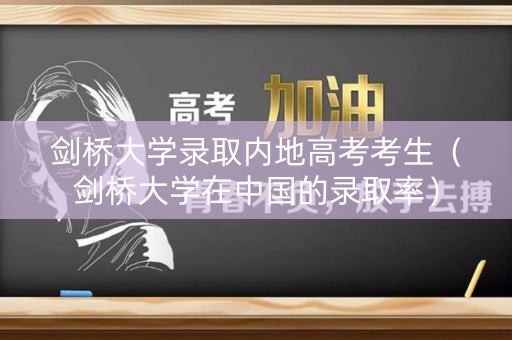 剑桥大学录取内地高考考生（剑桥大学在中国的录取率）