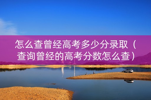 怎么查曾经高考多少分录取（查询曾经的高考分数怎么查）