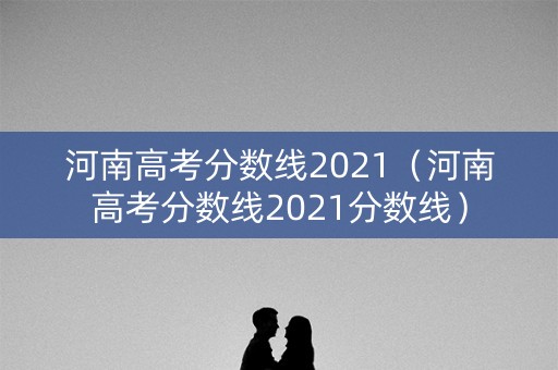 河南高考分数线2021（河南高考分数线2021分数线）