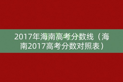 2017年海南高考分数线（海南2017高考分数对照表）