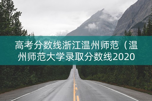 高考分数线浙江温州师范（温州师范大学录取分数线2020是多少）