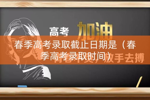 春季高考录取截止日期是（春季高考录取时间）