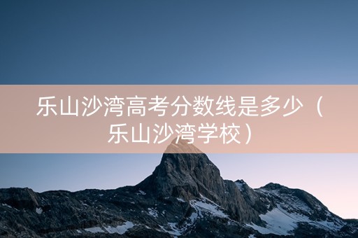 乐山沙湾高考分数线是多少（乐山沙湾学校）