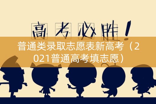 普通类录取志愿表新高考（2021普通高考填志愿）