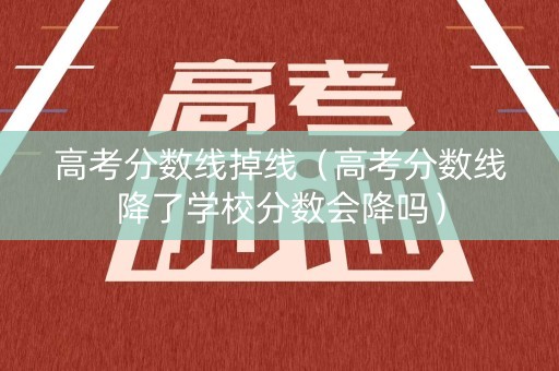 高考分数线掉线（高考分数线降了学校分数会降吗）