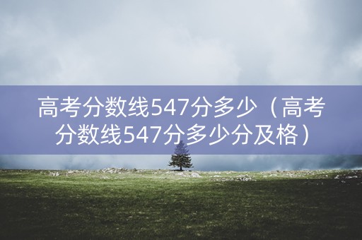 高考分数线547分多少（高考分数线547分多少分及格）